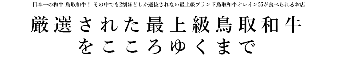 日本一の和牛 鳥取和牛！ その中でも2割ほどしか選抜されない最上級ブランド鳥取和牛オレイン55が食べられるお店。厳選された最上級鳥取和牛
をこころゆくまで